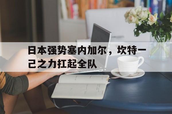 日本强势塞内加尔，坎特一己之力扛起全队